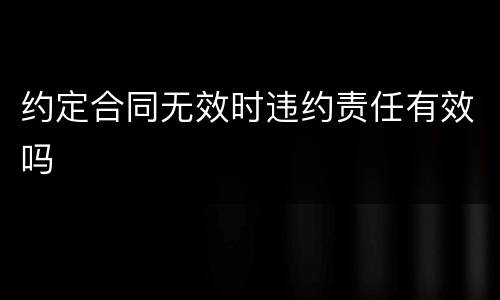 约定合同无效时违约责任有效吗