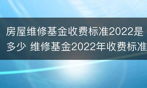 房屋维修基金收费标准2022是多少 维修基金2022年收费标准