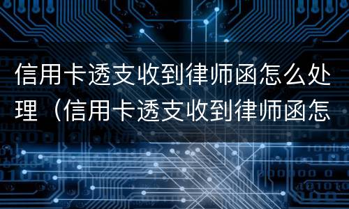 信用卡透支收到律师函怎么处理（信用卡透支收到律师函怎么处理呢）