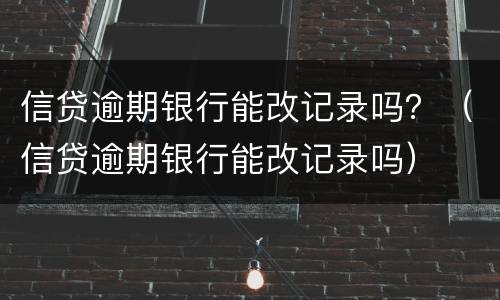 信贷逾期银行能改记录吗？（信贷逾期银行能改记录吗）