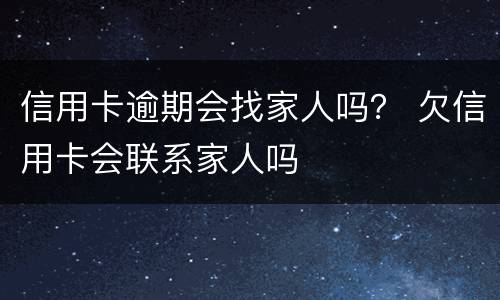 信用卡逾期会找家人吗？ 欠信用卡会联系家人吗