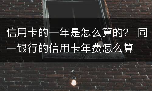 信用卡的一年是怎么算的？ 同一银行的信用卡年费怎么算