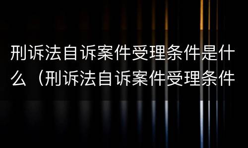 刑诉法自诉案件受理条件是什么（刑诉法自诉案件受理条件是什么）