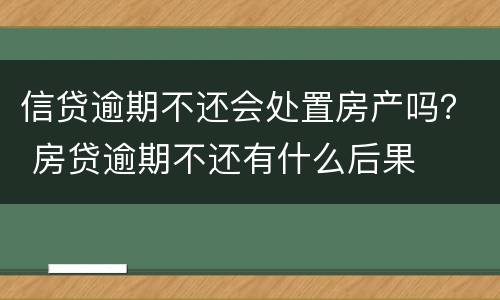 信贷逾期不还会处置房产吗？ 房贷逾期不还有什么后果