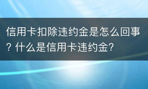 信用卡扣除违约金是怎么回事? 什么是信用卡违约金?