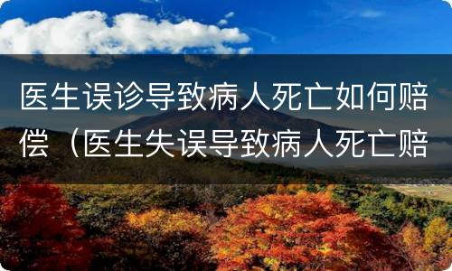 医生误诊导致病人死亡如何赔偿（医生失误导致病人死亡赔偿）