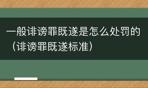 一般诽谤罪既遂是怎么处罚的（诽谤罪既遂标准）