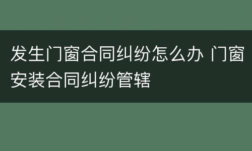 发生门窗合同纠纷怎么办 门窗安装合同纠纷管辖