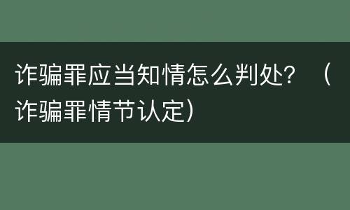 诈骗罪应当知情怎么判处？（诈骗罪情节认定）