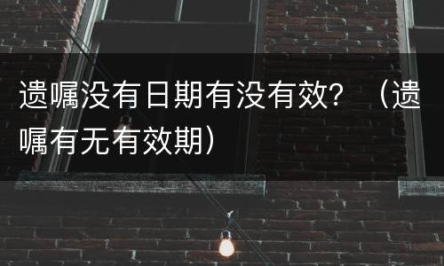 遗嘱没有日期有没有效？（遗嘱有无有效期）
