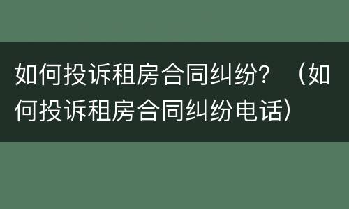 如何投诉租房合同纠纷？（如何投诉租房合同纠纷电话）