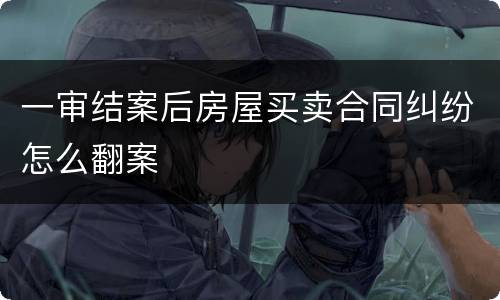 一审结案后房屋买卖合同纠纷怎么翻案