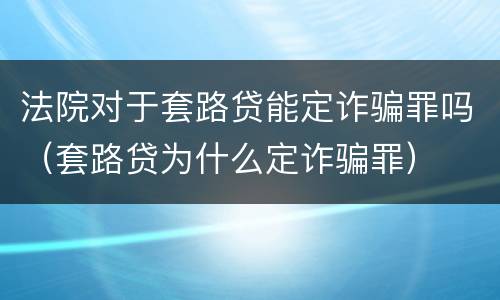 法院对于套路贷能定诈骗罪吗（套路贷为什么定诈骗罪）
