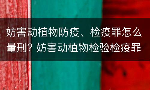 妨害动植物防疫、检疫罪怎么量刑? 妨害动植物检验检疫罪
