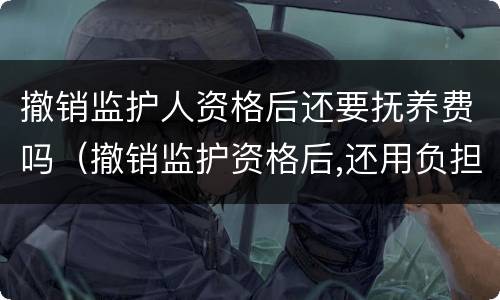 撤销监护人资格后还要抚养费吗（撤销监护资格后,还用负担抚养费吗）