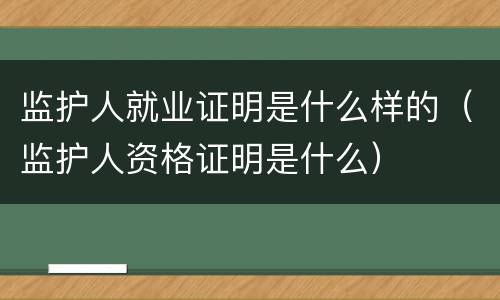 监护人就业证明是什么样的（监护人资格证明是什么）