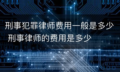 刑事犯罪律师费用一般是多少 刑事律师的费用是多少