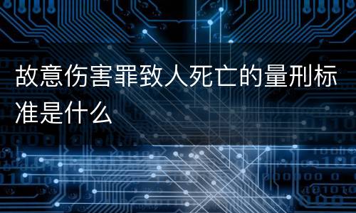 故意伤害罪致人死亡的量刑标准是什么