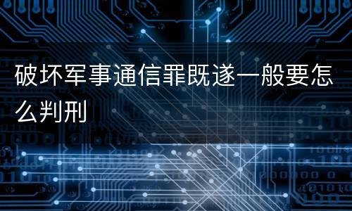 破坏军事通信罪既遂一般要怎么判刑