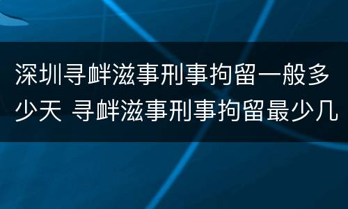 深圳寻衅滋事刑事拘留一般多少天 寻衅滋事刑事拘留最少几天