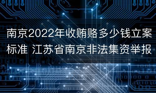南京2022年收贿赂多少钱立案标准 江苏省南京非法集资举报电话
