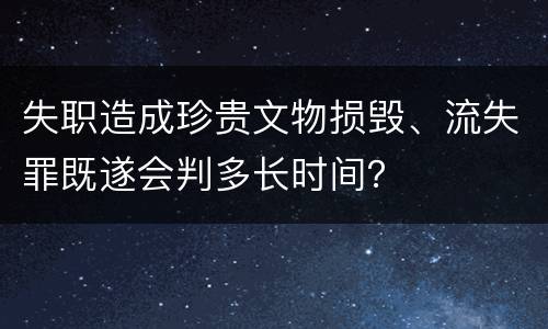 失职造成珍贵文物损毁、流失罪既遂会判多长时间？