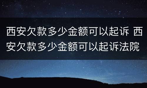 西安欠款多少金额可以起诉 西安欠款多少金额可以起诉法院