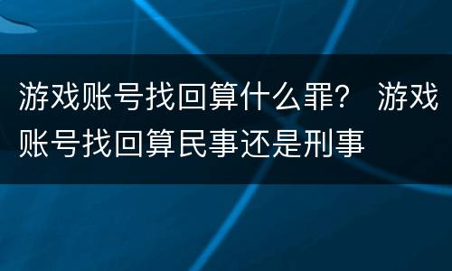 游戏账号找回算什么罪？ 游戏账号找回算民事还是刑事