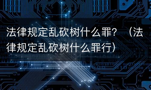法律规定乱砍树什么罪？（法律规定乱砍树什么罪行）