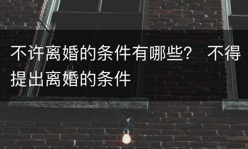 不许离婚的条件有哪些？ 不得提出离婚的条件
