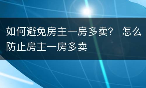 如何避免房主一房多卖？ 怎么防止房主一房多卖