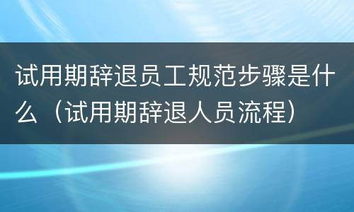 试用期辞退员工规范步骤是什么（试用期辞退人员流程）