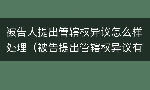 被告人提出管辖权异议怎么样处理（被告提出管辖权异议有什么用）