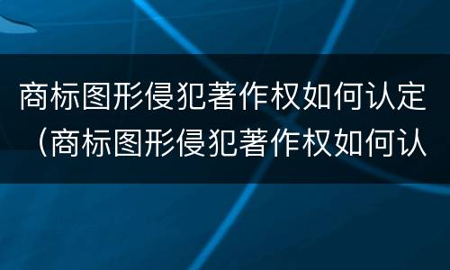 商标图形侵犯著作权如何认定（商标图形侵犯著作权如何认定的）