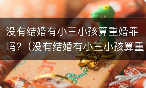 没有结婚有小三小孩算重婚罪吗?（没有结婚有小三小孩算重婚罪吗知乎）