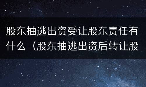 股东抽逃出资受让股东责任有什么（股东抽逃出资后转让股权法律责任）