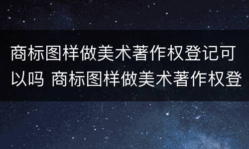 商标图样做美术著作权登记可以吗 商标图样做美术著作权登记可以吗知乎