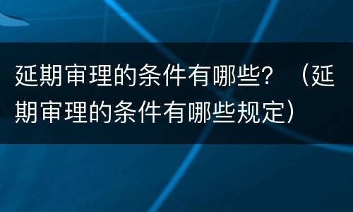 延期审理的条件有哪些？（延期审理的条件有哪些规定）