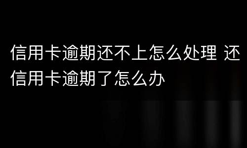 信用卡逾期还不上怎么处理 还信用卡逾期了怎么办