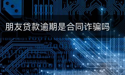 朋友贷款逾期是合同诈骗吗