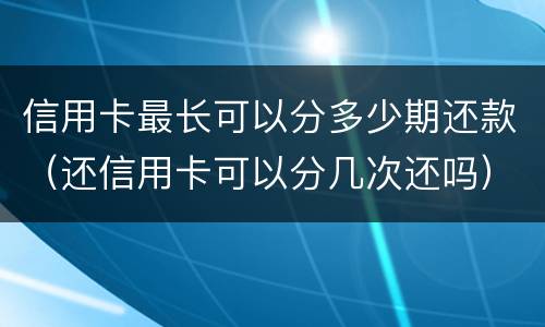信用卡最长可以分多少期还款（还信用卡可以分几次还吗）