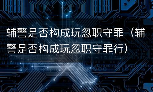 辅警是否构成玩忽职守罪（辅警是否构成玩忽职守罪行）