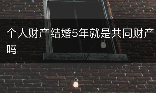个人财产结婚5年就是共同财产吗
