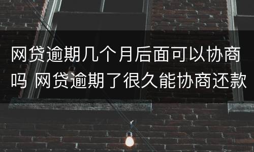 网贷逾期几个月后面可以协商吗 网贷逾期了很久能协商还款?