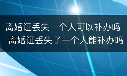 离婚证丢失一个人可以补办吗 离婚证丢失了一个人能补办吗