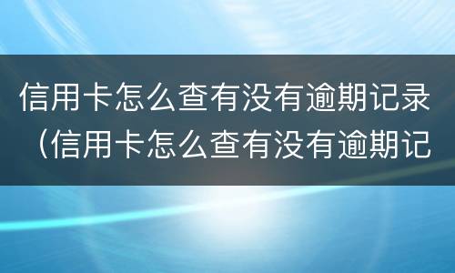 信用卡怎么查有没有逾期记录（信用卡怎么查有没有逾期记录呢）
