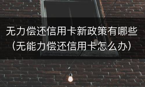 无力偿还信用卡新政策有哪些（无能力偿还信用卡怎么办）