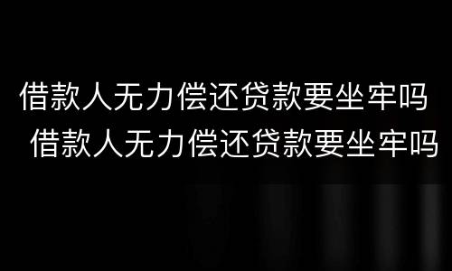借款人无力偿还贷款要坐牢吗 借款人无力偿还贷款要坐牢吗知乎