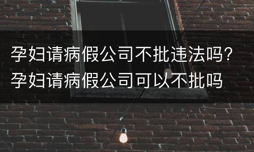 孕妇请病假公司不批违法吗? 孕妇请病假公司可以不批吗