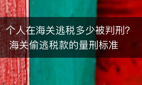 个人在海关逃税多少被判刑？ 海关偷逃税款的量刑标准